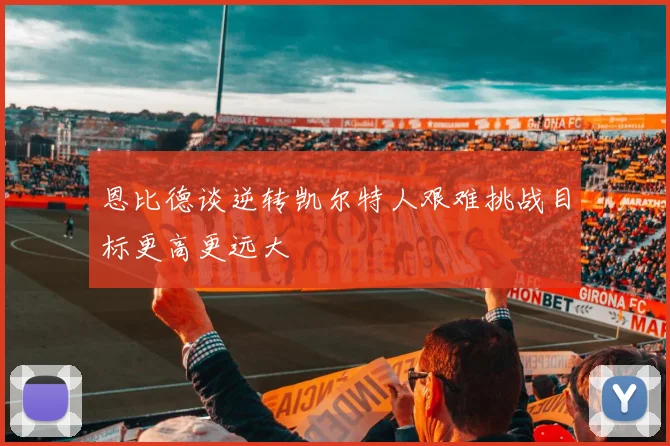 恩比德谈逆转凯尔特人艰难挑战目标更高更远大