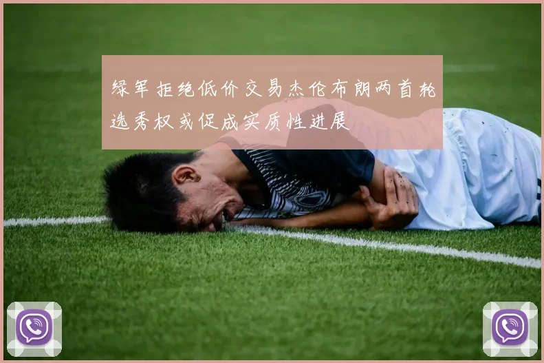 绿军拒绝低价交易杰伦布朗两首轮选秀权或促成实质性进展