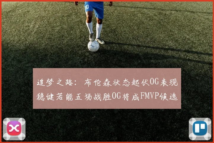 追梦之路：布伦森状态起伏OG表现稳健若能五场战胜OG将成FMVP候选