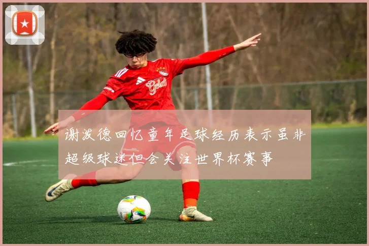 谢泼德回忆童年足球经历表示虽非超级球迷但会关注世界杯赛事