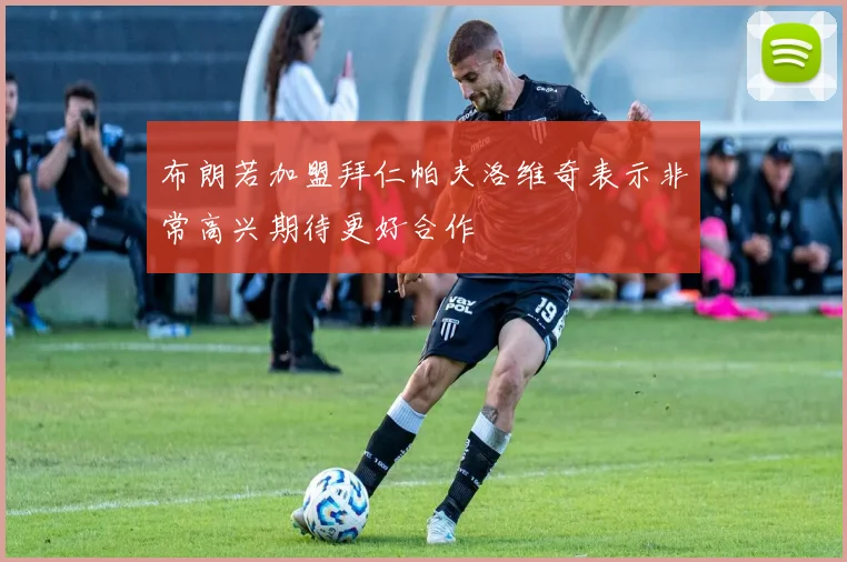 布朗若加盟拜仁帕夫洛维奇表示非常高兴期待更好合作
