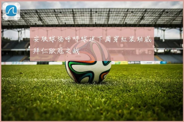 安联球场呼吁球迷下周穿红装助威拜仁欧冠之战