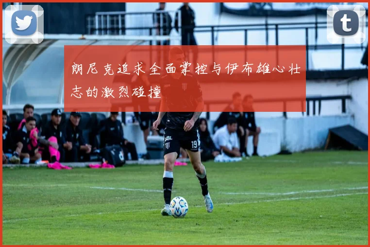 朗尼克追求全面掌控与伊布雄心壮志的激烈碰撞