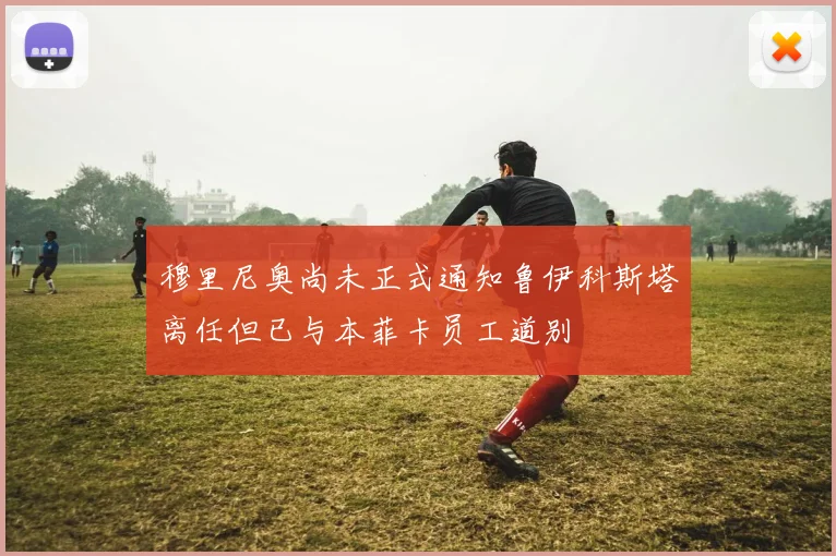 穆里尼奥尚未正式通知鲁伊科斯塔离任但已与本菲卡员工道别