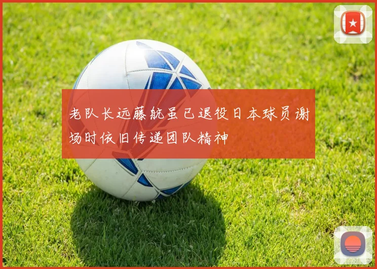 老队长远藤航虽已退役日本球员谢场时依旧传递团队精神