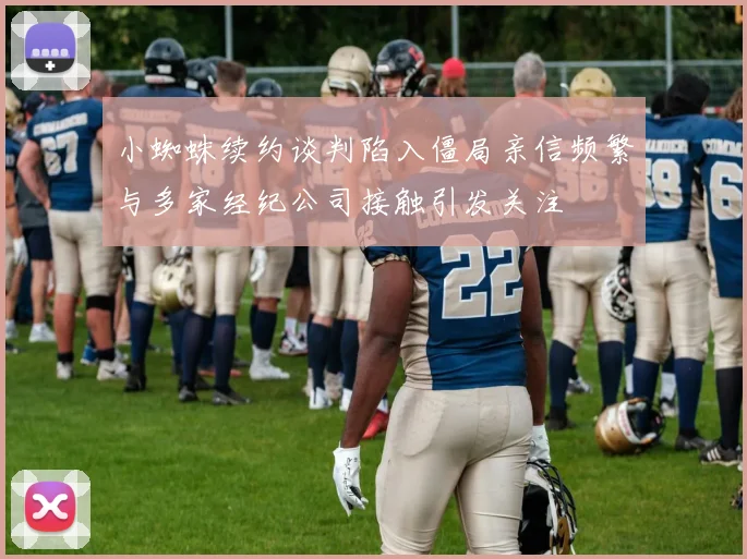 小蜘蛛续约谈判陷入僵局亲信频繁与多家经纪公司接触引发关注