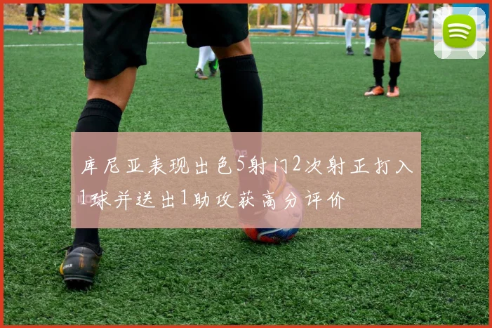 库尼亚表现出色5射门2次射正打入1球并送出1助攻获高分评价