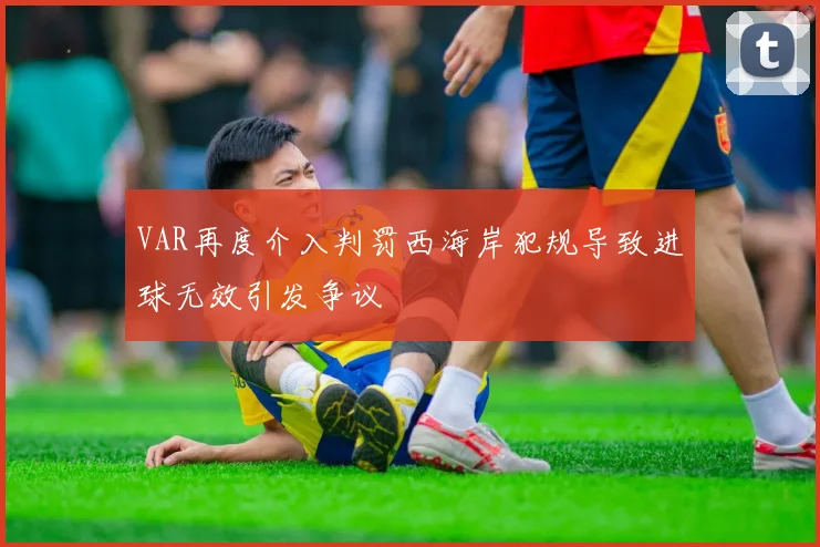 VAR再度介入判罚西海岸犯规导致进球无效引发争议