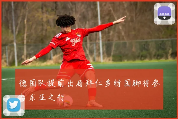 德国队提前出局拜仁多特国脚将参与东亚之行